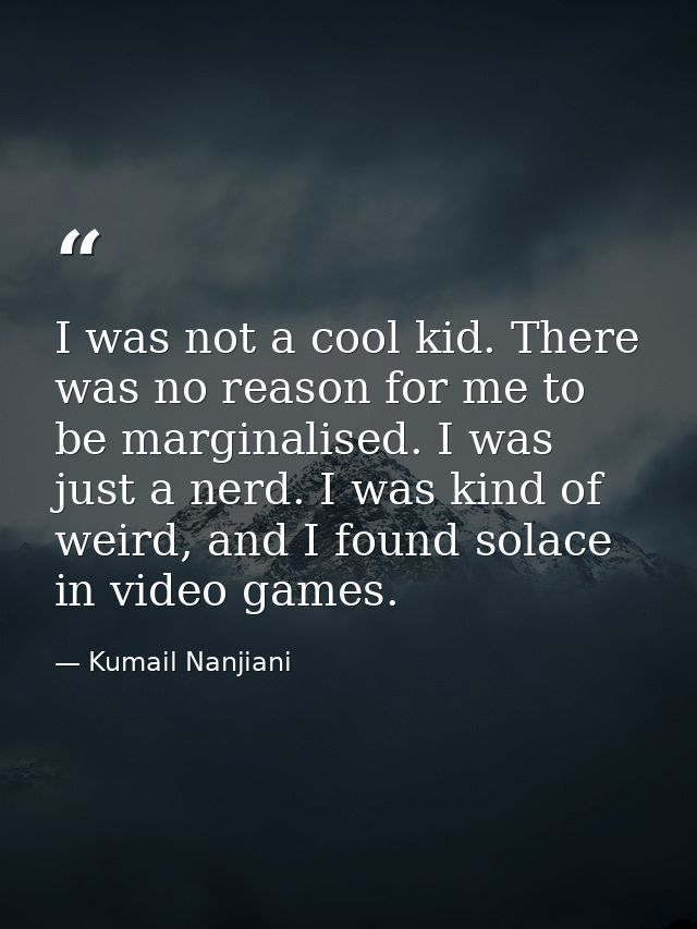 I was not a cool kid. There was no reason for me to be marginalised. I was just a nerd. I was kind of weird, and I found — Kumail Nanjiani
