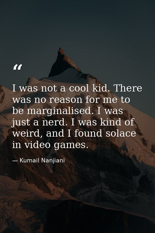 I was not a cool kid. There was no reason for me to be marginalised. I was just a nerd. I was kind of weird, and I found — Kumail Nanjiani