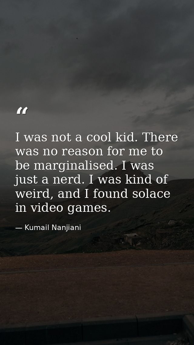 I was not a cool kid. There was no reason for me to be marginalised. I was just a nerd. I was kind of weird, and I found — Kumail Nanjiani