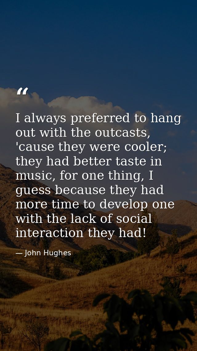 I always preferred to hang out with the outcasts, 'cause they were cooler; they had better taste in music, for one thing — John Hughes