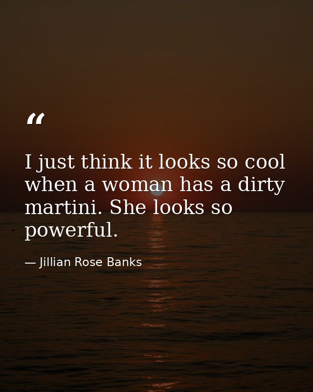 I just think it looks so cool when a woman has a dirty martini. She looks so powerful. — Jillian Rose Banks
