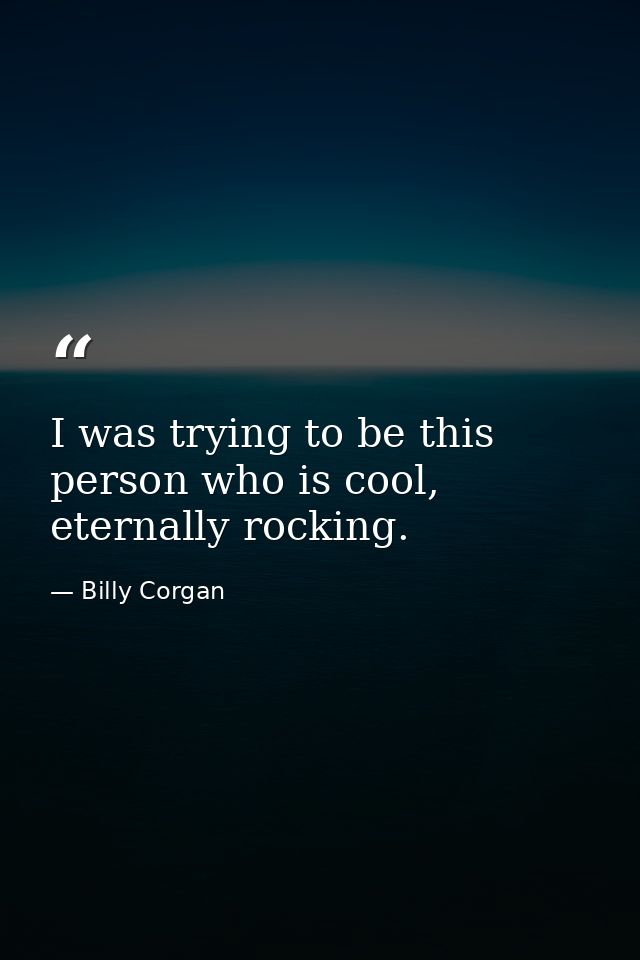 I was trying to be this person who is cool, eternally rocking. — Billy Corgan