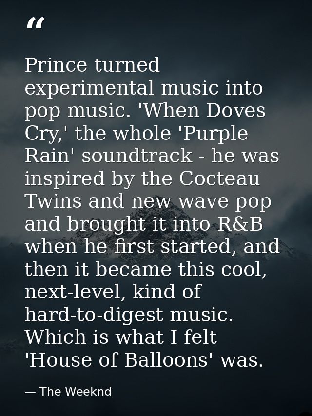 Prince turned experimental music into pop music. 'When Doves Cry,' the whole 'Purple Rain' soundtrack - he was inspired  — The Weeknd