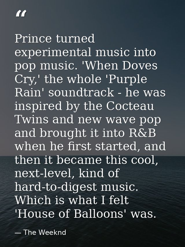 Prince turned experimental music into pop music. 'When Doves Cry,' the whole 'Purple Rain' soundtrack - he was inspired  — The Weeknd
