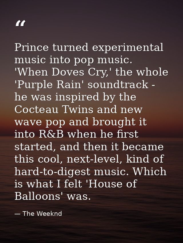 Prince turned experimental music into pop music. 'When Doves Cry,' the whole 'Purple Rain' soundtrack - he was inspired  — The Weeknd