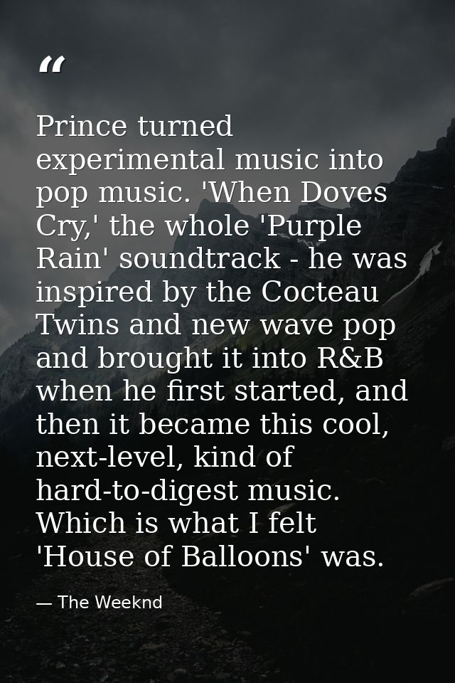 Prince turned experimental music into pop music. 'When Doves Cry,' the whole 'Purple Rain' soundtrack - he was inspired  — The Weeknd
