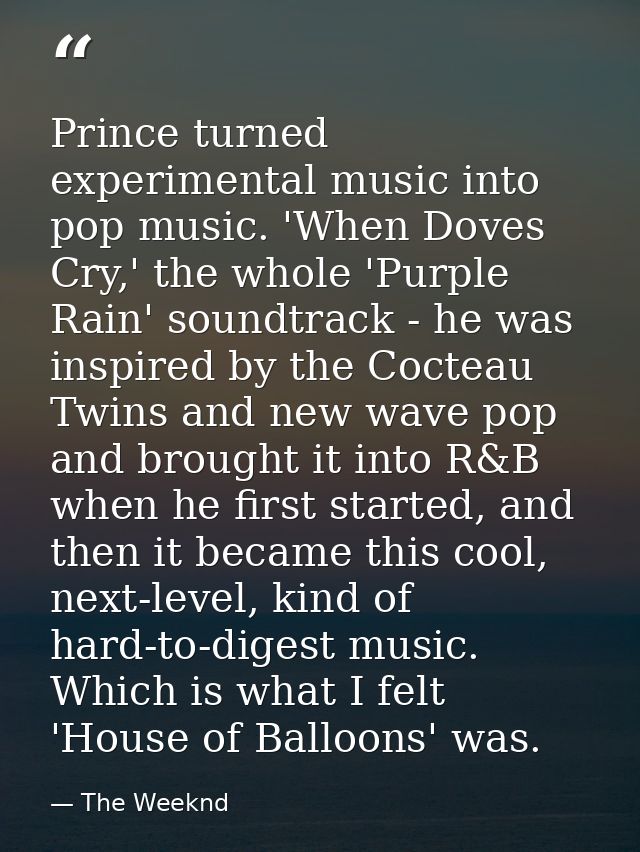 Prince turned experimental music into pop music. 'When Doves Cry,' the whole 'Purple Rain' soundtrack - he was inspired  — The Weeknd