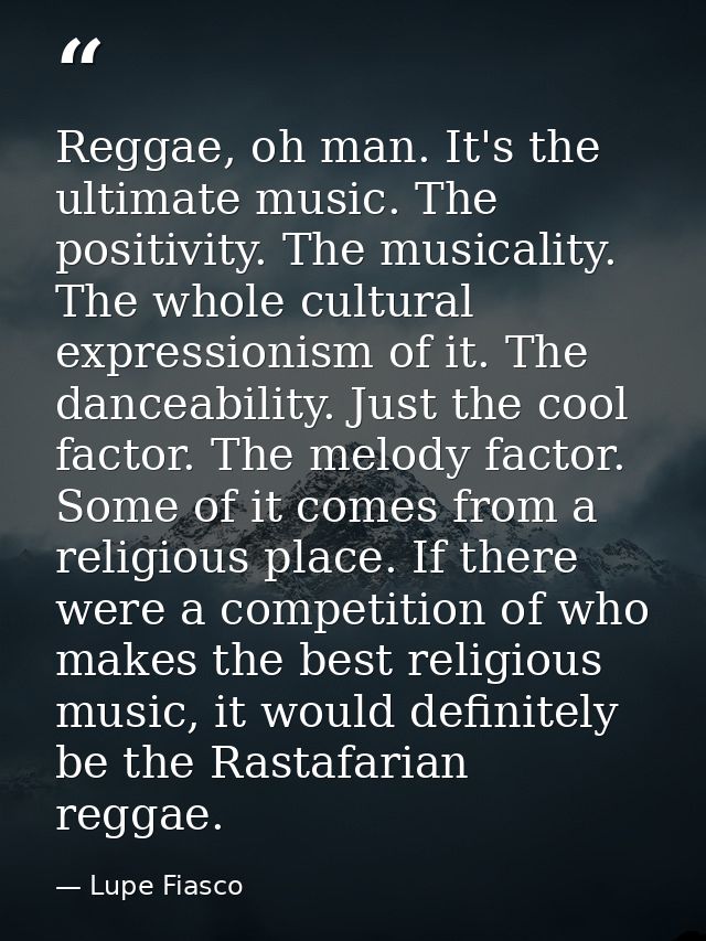 Reggae, oh man. It's the ultimate music. The positivity. The musicality. The whole cultural expressionism of it. The dan — Lupe Fiasco
