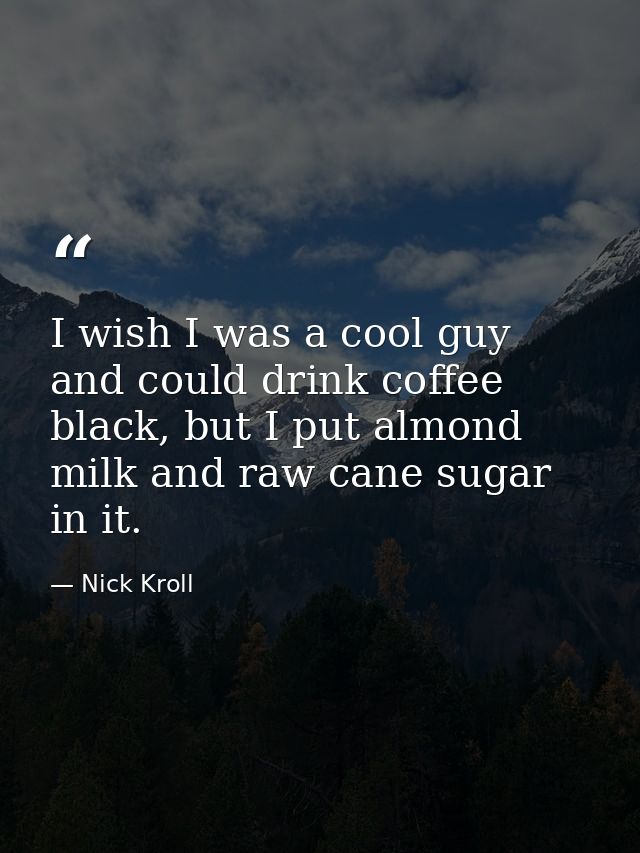 I wish I was a cool guy and could drink coffee black, but I put almond milk and raw cane sugar in it. — Nick Kroll