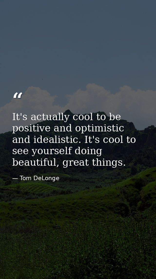 It's actually cool to be positive and optimistic and idealistic. It's cool to see yourself doing beautiful, great things — Tom DeLonge