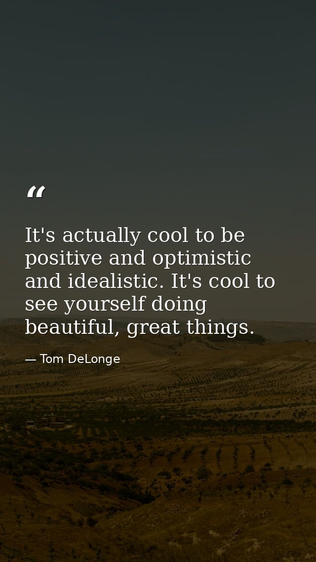 It's actually cool to be positive and optimistic and idealistic. It's cool to see yourself doing beautiful, great things — Tom DeLonge