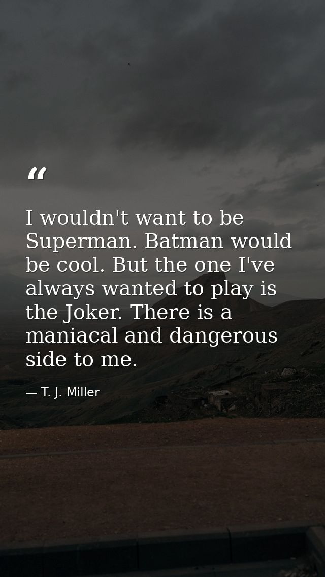 I wouldn't want to be Superman. Batman would be cool. But the one I've always wanted to play is the Joker. There is a ma — T. J. Miller