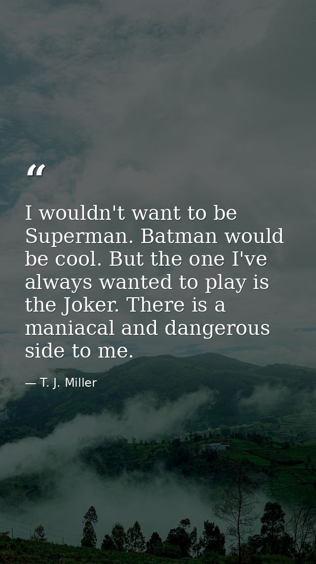 I wouldn't want to be Superman. Batman would be cool. But the one I've always wanted to play is the Joker. There is a ma — T. J. Miller