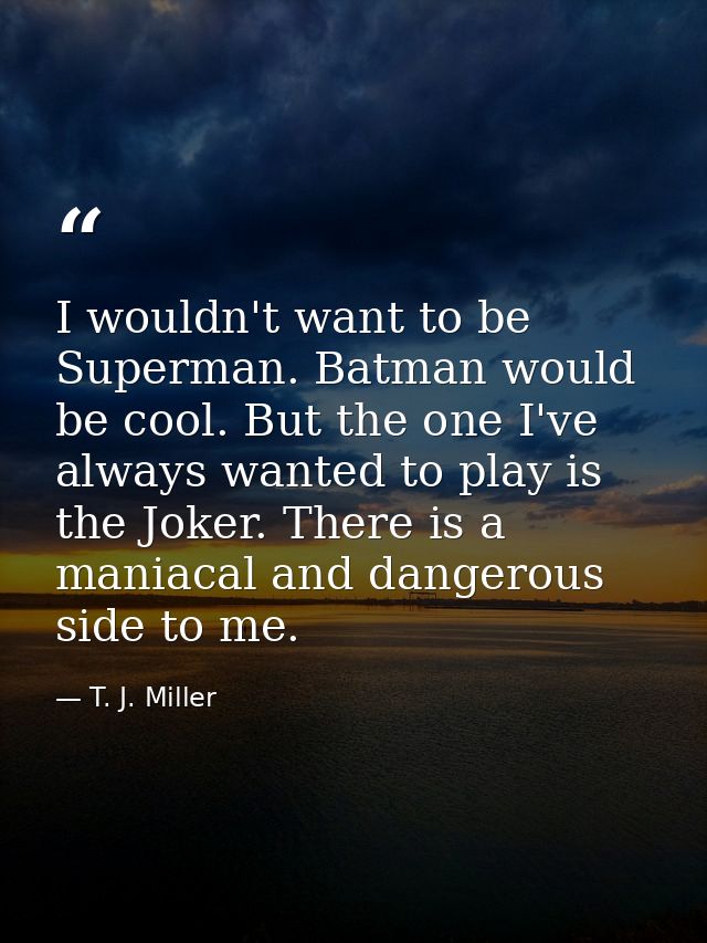 I wouldn't want to be Superman. Batman would be cool. But the one I've always wanted to play is the Joker. There is a ma — T. J. Miller