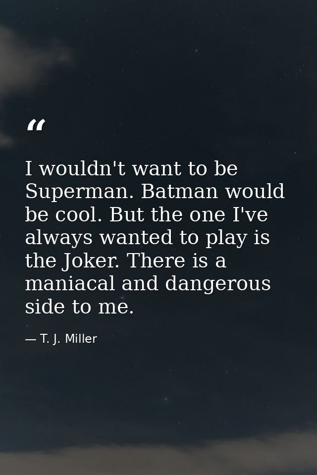 I wouldn't want to be Superman. Batman would be cool. But the one I've always wanted to play is the Joker. There is a ma — T. J. Miller