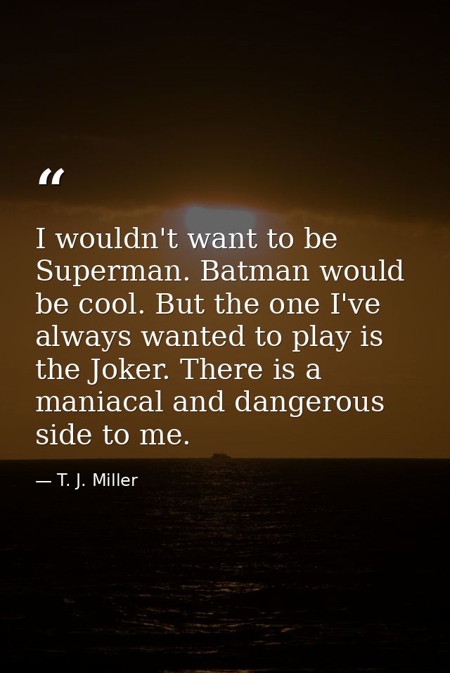 I wouldn't want to be Superman. Batman would be cool. But the one I've always wanted to play is the Joker. There is a ma — T. J. Miller