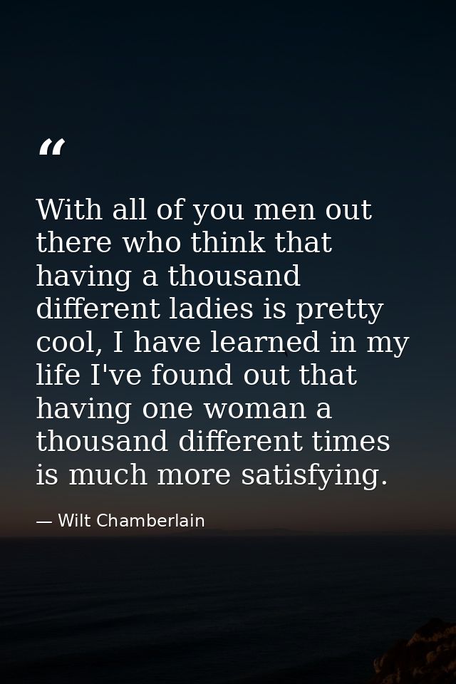 With all of you men out there who think that having a thousand different ladies is pretty cool, I have learned in my lif — Wilt Chamberlain