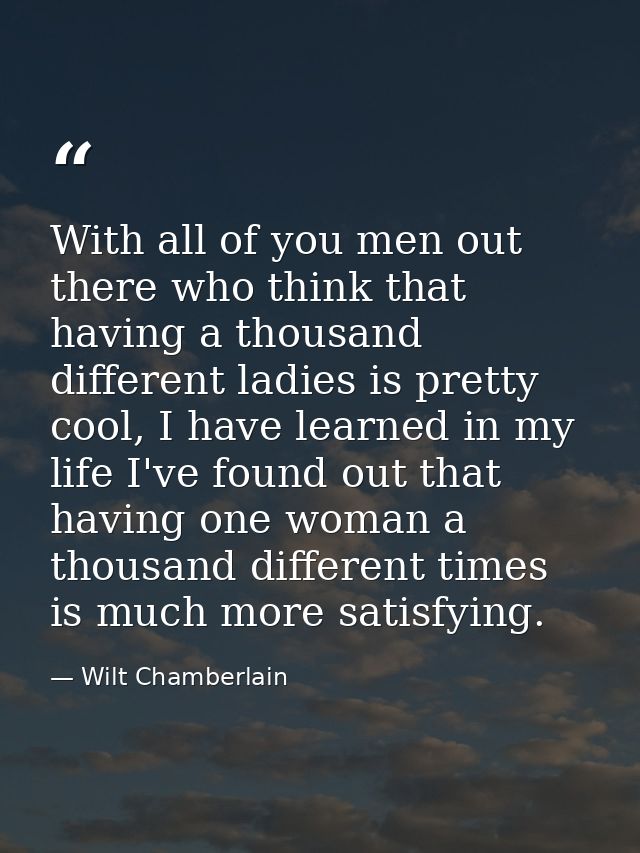 With all of you men out there who think that having a thousand different ladies is pretty cool, I have learned in my lif — Wilt Chamberlain