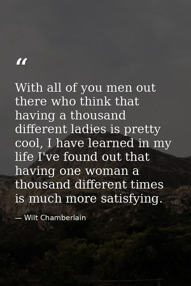 With all of you men out there who think that having a thousand different ladies is pretty cool, I have learned in my lif — Wilt Chamberlain