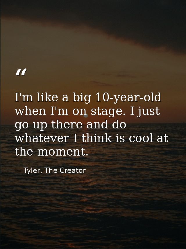 I'm like a big 10-year-old when I'm on stage. I just go up there and do whatever I think is cool at the moment. — Tyler, The Creator