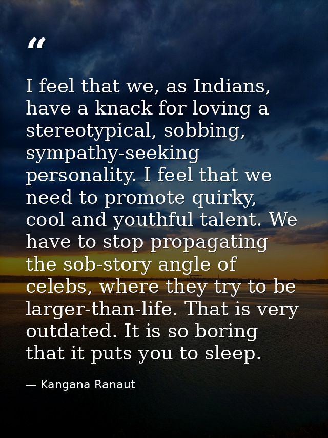 I feel that we, as Indians, have a knack for loving a stereotypical, sobbing, sympathy-seeking personality. I feel that  — Kangana Ranaut