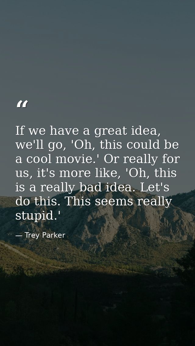If we have a great idea, we'll go, 'Oh, this could be a cool movie.' Or really for us, it's more like, 'Oh, this is a re — Trey Parker