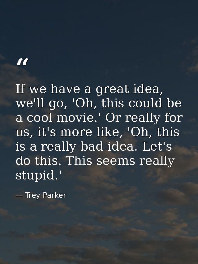 If we have a great idea, we'll go, 'Oh, this could be a cool movie.' Or really for us, it's more like, 'Oh, this is a re — Trey Parker