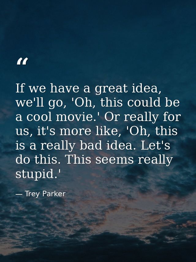 If we have a great idea, we'll go, 'Oh, this could be a cool movie.' Or really for us, it's more like, 'Oh, this is a re — Trey Parker