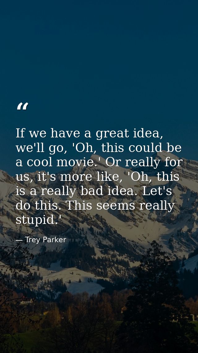 If we have a great idea, we'll go, 'Oh, this could be a cool movie.' Or really for us, it's more like, 'Oh, this is a re — Trey Parker