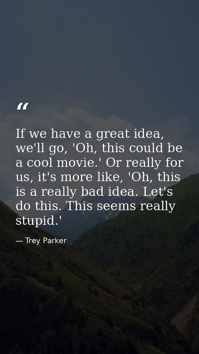 If we have a great idea, we'll go, 'Oh, this could be a cool movie.' Or really for us, it's more like, 'Oh, this is a re — Trey Parker