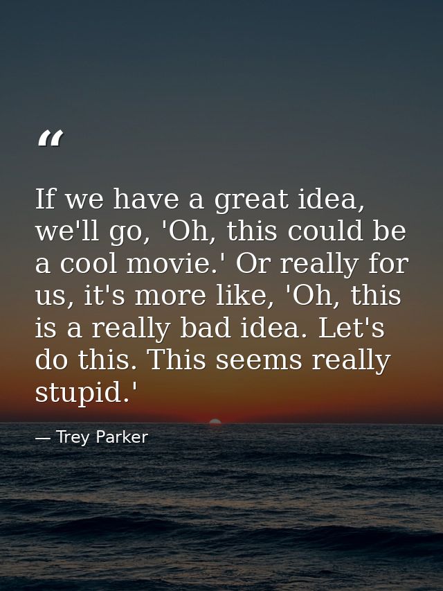 If we have a great idea, we'll go, 'Oh, this could be a cool movie.' Or really for us, it's more like, 'Oh, this is a re — Trey Parker