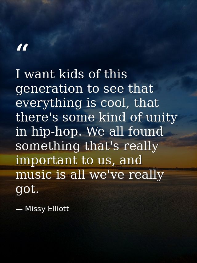 I want kids of this generation to see that everything is cool, that there's some kind of unity in hip-hop. We all found  — Missy Elliott