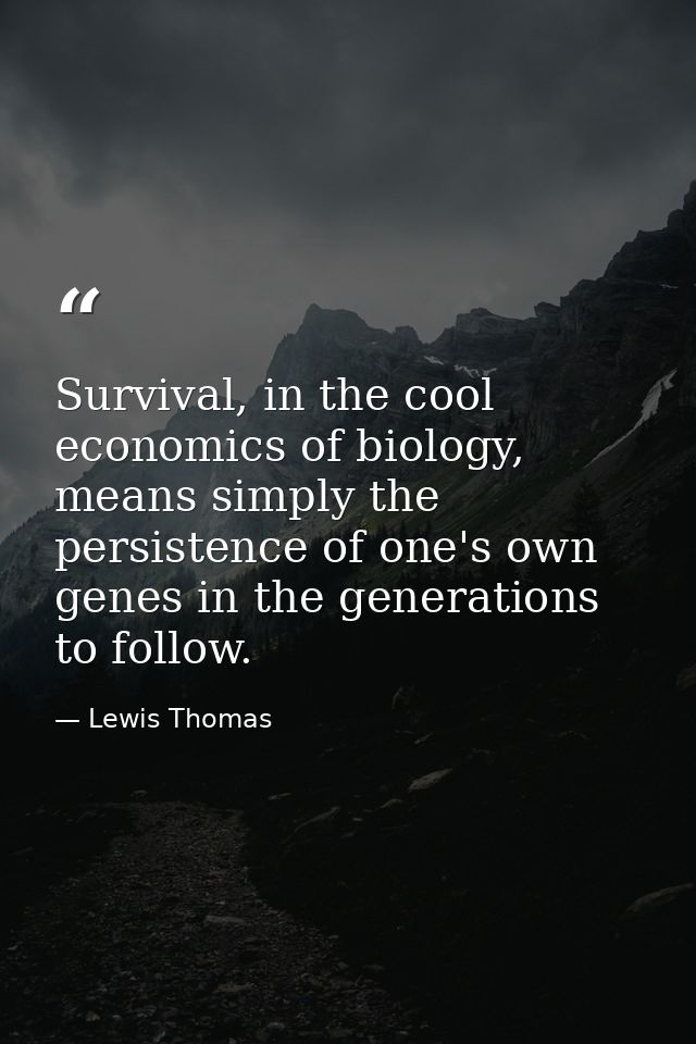 Survival, in the cool economics of biology, means simply the persistence of one's own genes in the generations to follow — Lewis Thomas