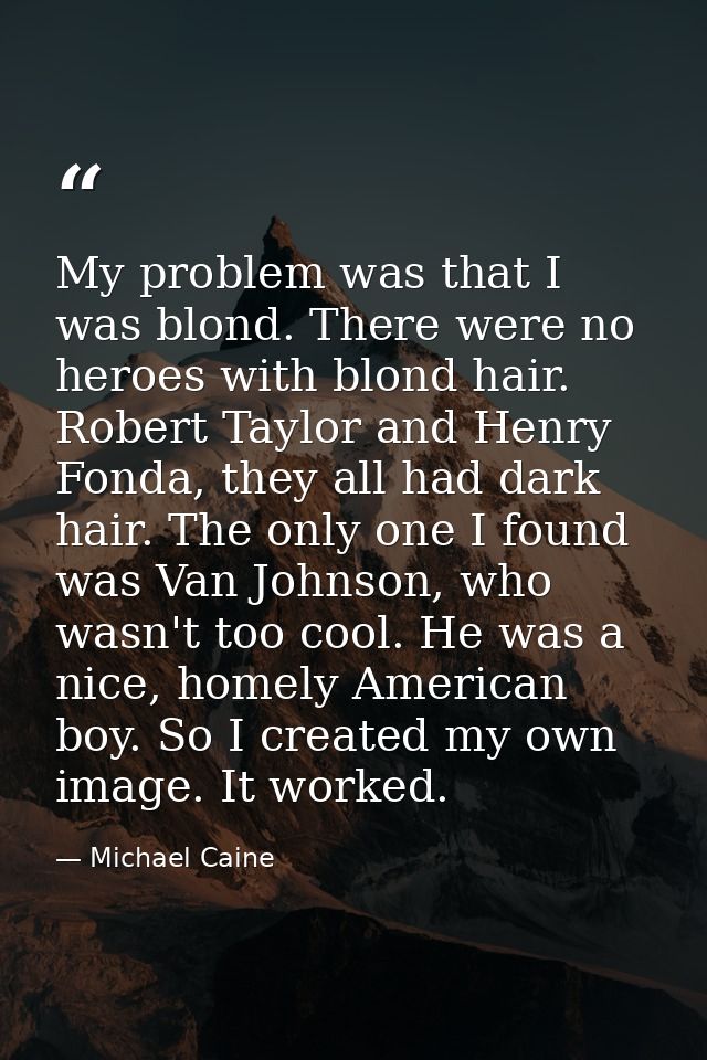 My problem was that I was blond. There were no heroes with blond hair. Robert Taylor and Henry Fonda, they all had dark  — Michael Caine