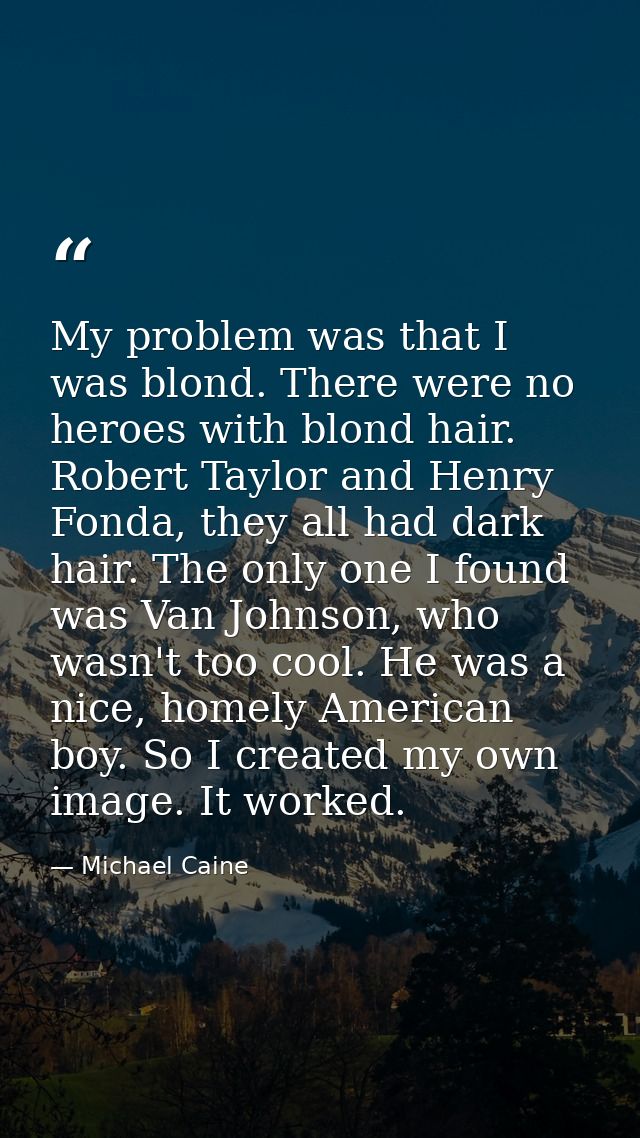 My problem was that I was blond. There were no heroes with blond hair. Robert Taylor and Henry Fonda, they all had dark  — Michael Caine