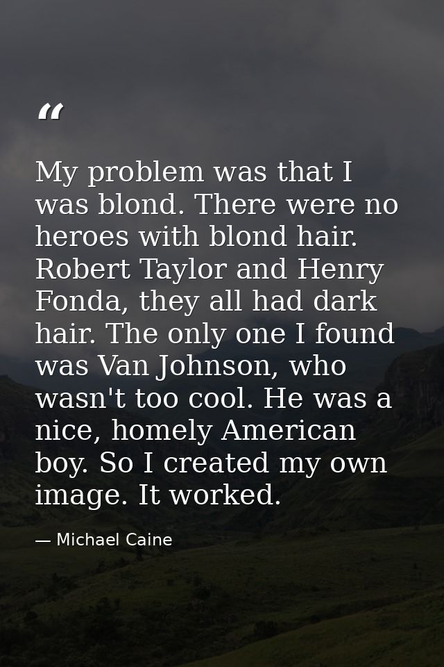 My problem was that I was blond. There were no heroes with blond hair. Robert Taylor and Henry Fonda, they all had dark  — Michael Caine