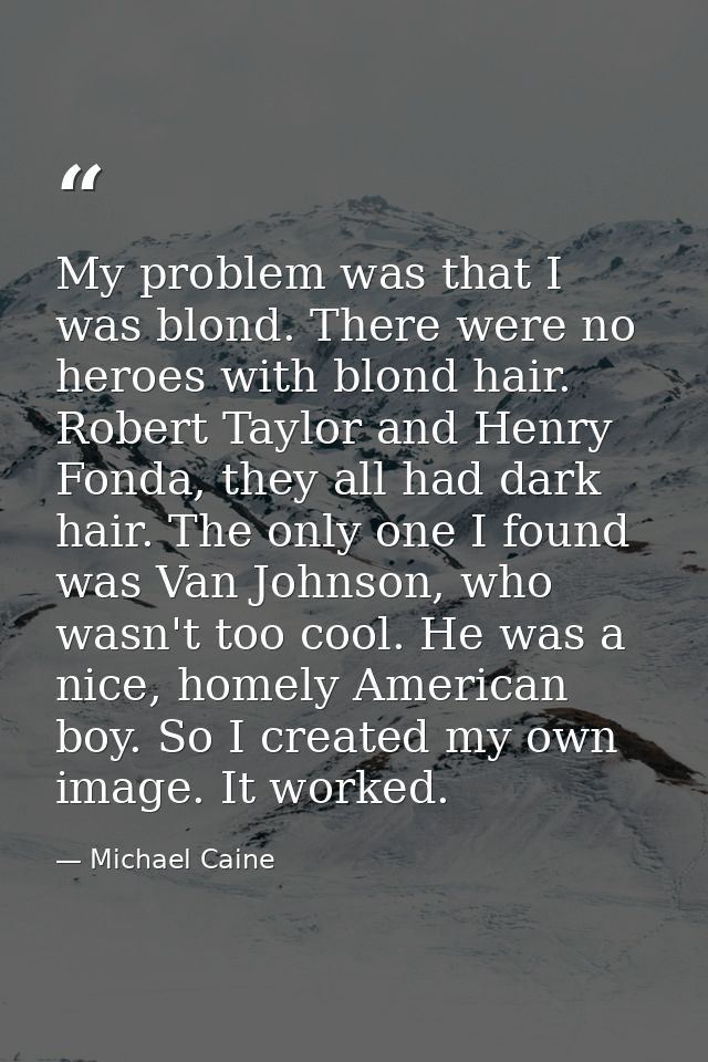 My problem was that I was blond. There were no heroes with blond hair. Robert Taylor and Henry Fonda, they all had dark  — Michael Caine