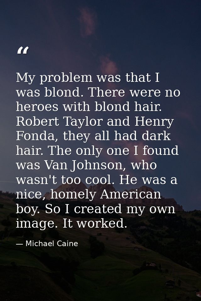 My problem was that I was blond. There were no heroes with blond hair. Robert Taylor and Henry Fonda, they all had dark  — Michael Caine