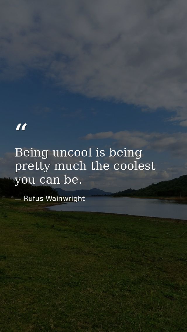 Being uncool is being pretty much the coolest you can be. — Rufus Wainwright