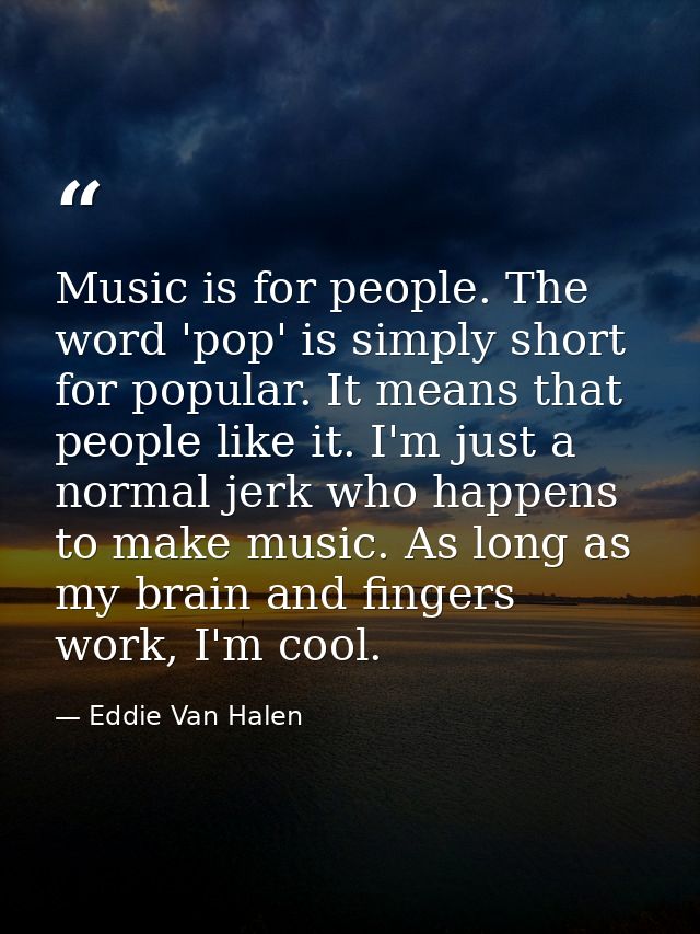 Music is for people. The word 'pop' is simply short for popular. It means that people like it. I'm just a normal jerk wh — Eddie Van Halen