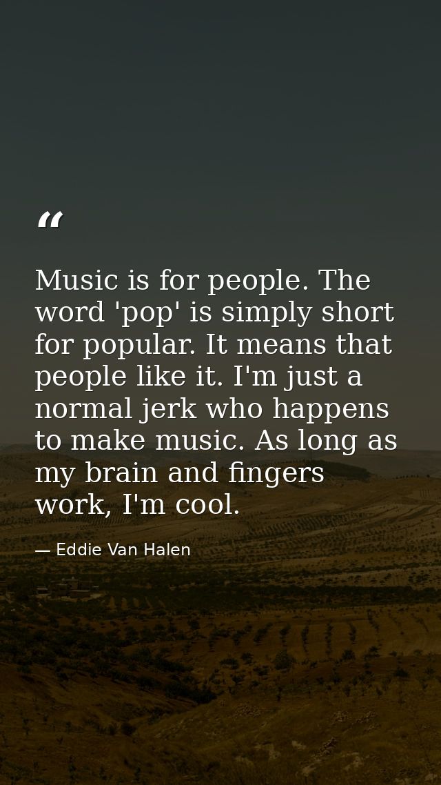 Music is for people. The word 'pop' is simply short for popular. It means that people like it. I'm just a normal jerk wh — Eddie Van Halen