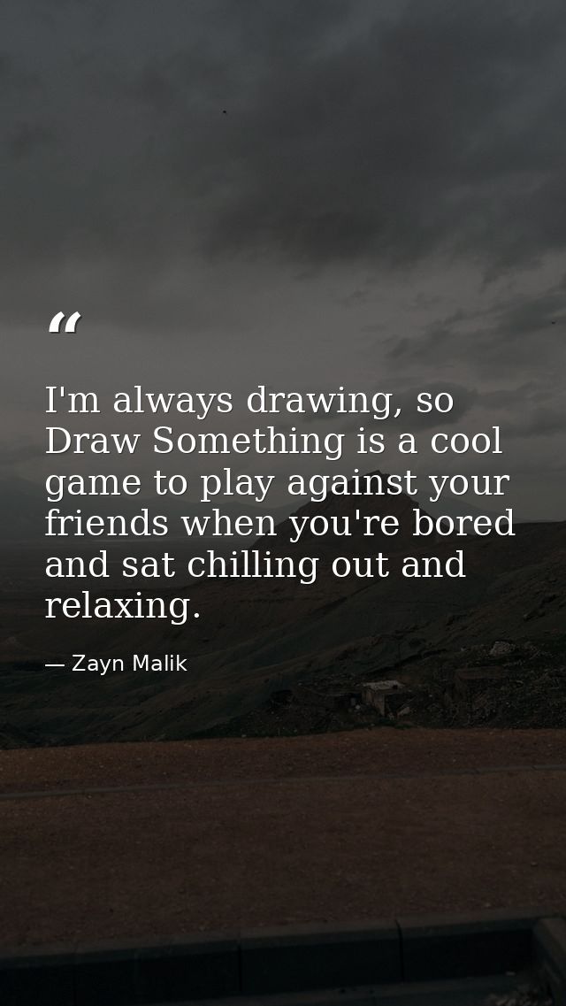 I'm always drawing, so Draw Something is a cool game to play against your friends when you're bored and sat chilling out — Zayn Malik