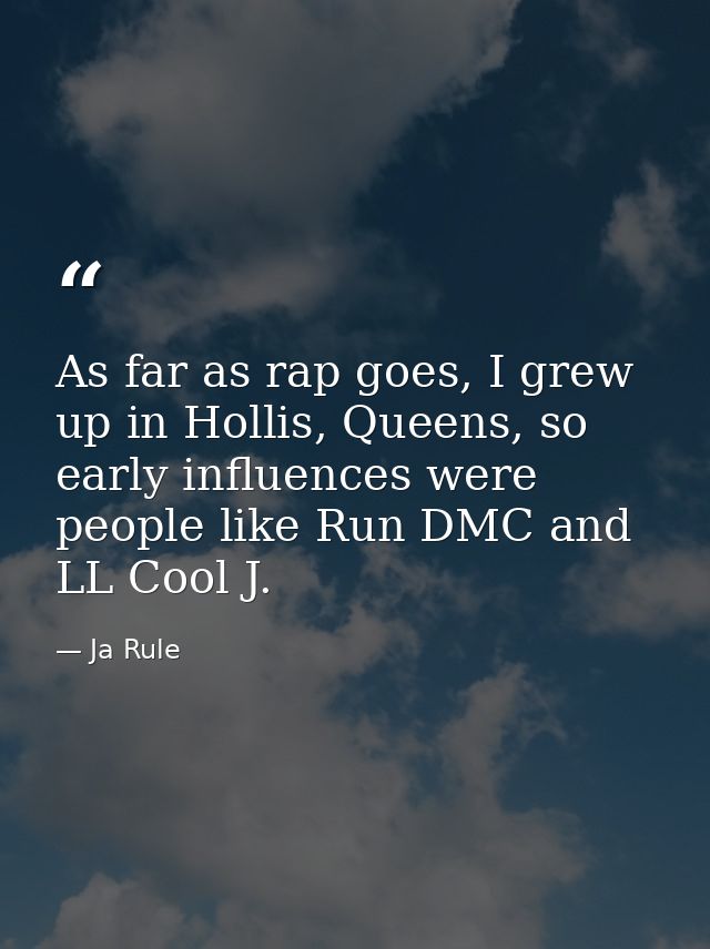 As far as rap goes, I grew up in Hollis, Queens, so early influences were people like Run DMC and LL Cool J. — Ja Rule