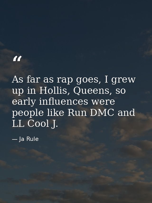 As far as rap goes, I grew up in Hollis, Queens, so early influences were people like Run DMC and LL Cool J. — Ja Rule
