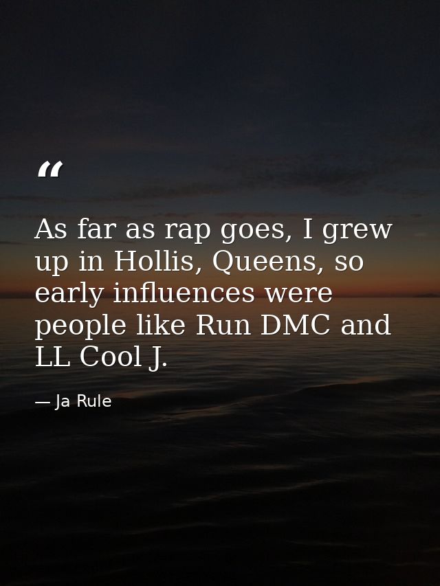 As far as rap goes, I grew up in Hollis, Queens, so early influences were people like Run DMC and LL Cool J. — Ja Rule