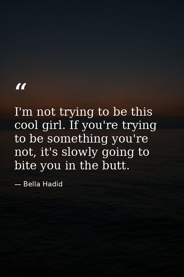 I'm not trying to be this cool girl. If you're trying to be something you're not, it's slowly going to bite you in the b — Bella Hadid