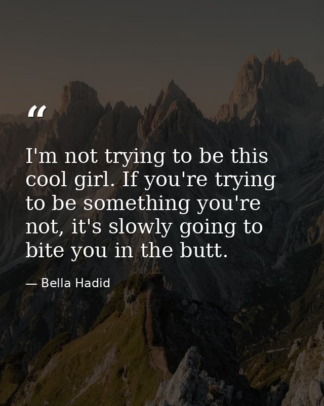 I'm not trying to be this cool girl. If you're trying to be something you're not, it's slowly going to bite you in the b — Bella Hadid