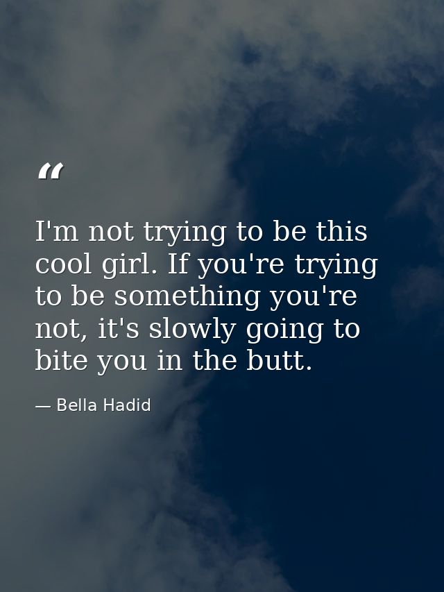 I'm not trying to be this cool girl. If you're trying to be something you're not, it's slowly going to bite you in the b — Bella Hadid
