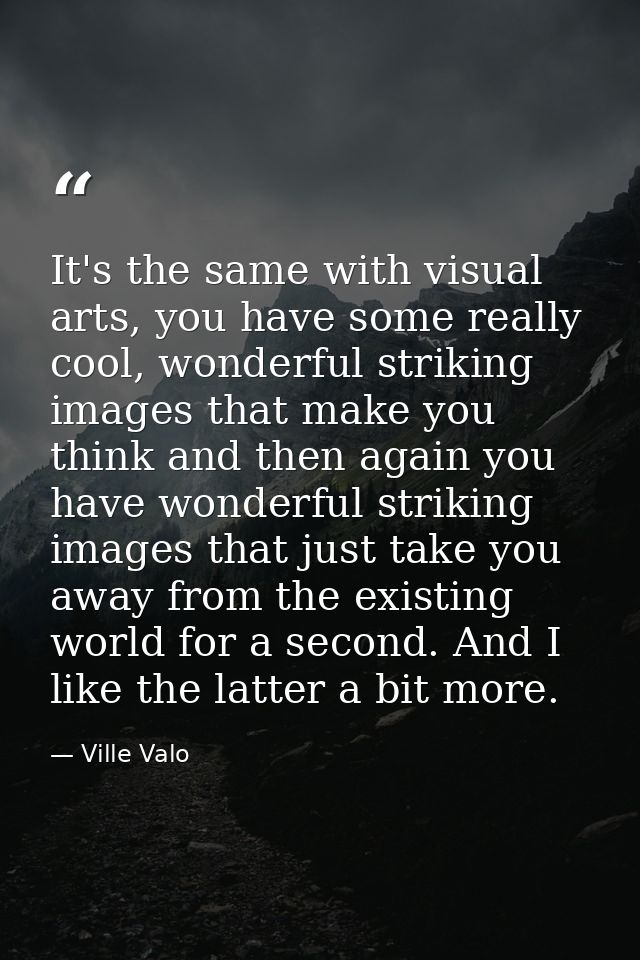 It's the same with visual arts, you have some really cool, wonderful striking images that make you think and then again  — Ville Valo