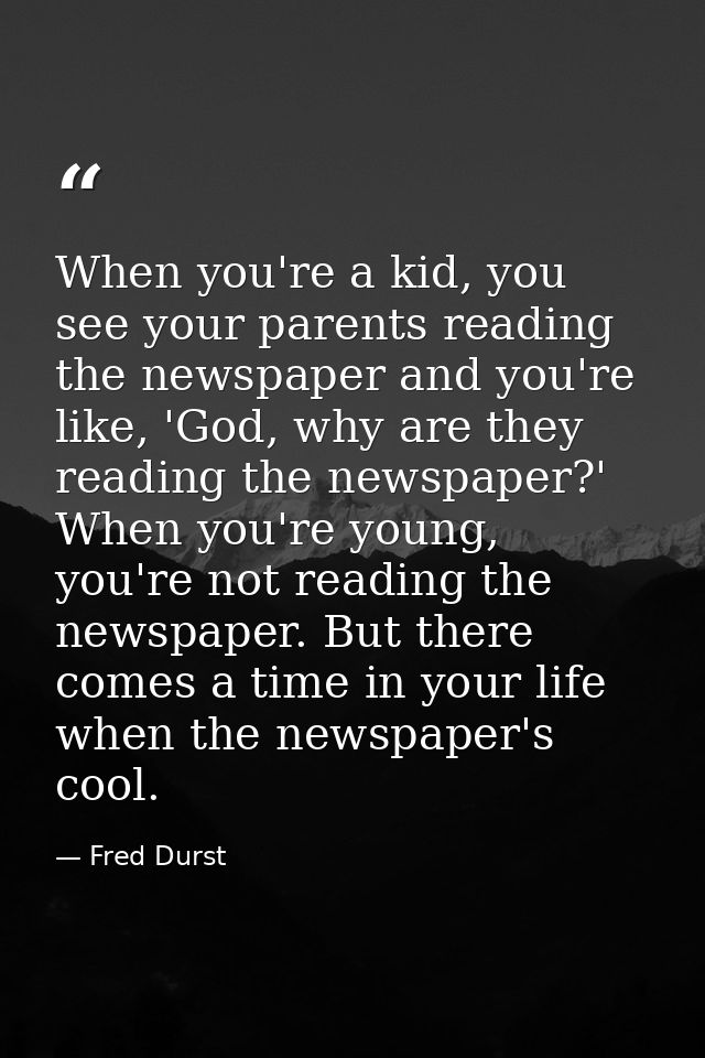When you're a kid, you see your parents reading the newspaper and you're like, 'God, why are they reading the newspaper? — Fred Durst